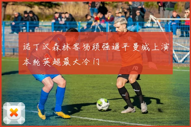 诺丁汉森林客场顽强逼平曼城上演本轮英超最大冷门