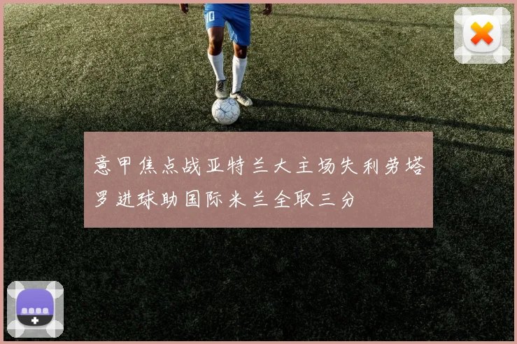 意甲焦点战亚特兰大主场失利劳塔罗进球助国际米兰全取三分